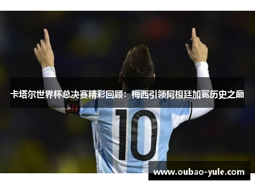 卡塔尔世界杯总决赛精彩回顾：梅西引领阿根廷加冕历史之巅