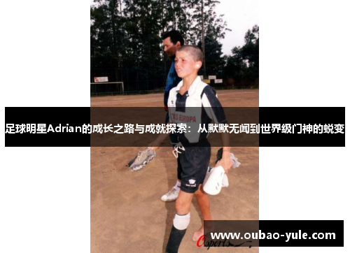 足球明星Adrian的成长之路与成就探索：从默默无闻到世界级门神的蜕变