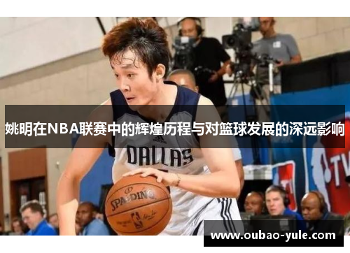 姚明在NBA联赛中的辉煌历程与对篮球发展的深远影响